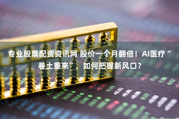 专业股票配资资讯网 股价一个月翻倍！AI医疗“卷土重来”，如何把握新风口？