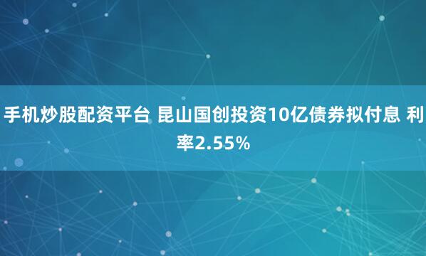 手机炒股配资平台 昆山国创投资10亿债券拟付息 利率2.55%