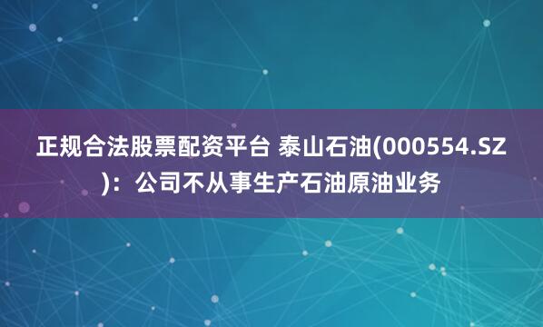 正规合法股票配资平台 泰山石油(000554.SZ)：公司不从事生产石油原油业务