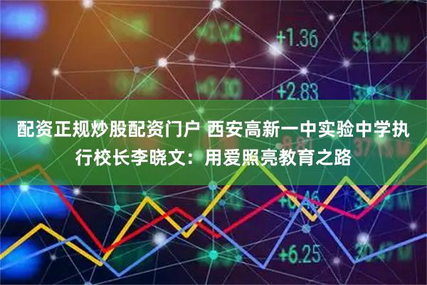 配资正规炒股配资门户 西安高新一中实验中学执行校长李晓文：用爱照亮教育之路