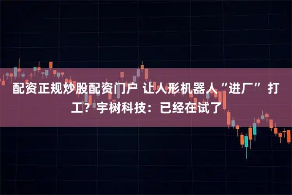 配资正规炒股配资门户 让人形机器人“进厂” 打工？宇树科技：已经在试了