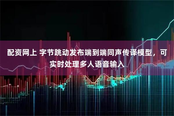配资网上 字节跳动发布端到端同声传译模型，可实时处理多人语音输入