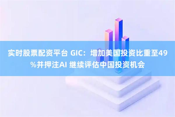实时股票配资平台 GIC：增加美国投资比重至49%并押注AI 继续评估中国投资机会