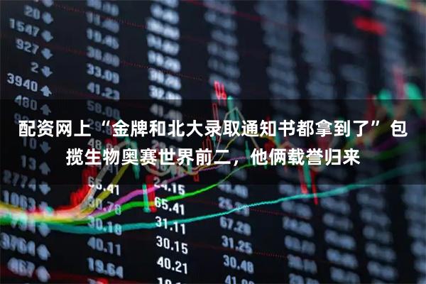 配资网上 “金牌和北大录取通知书都拿到了” 包揽生物奥赛世界前二，他俩载誉归来