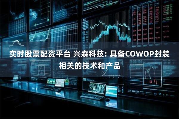 实时股票配资平台 兴森科技: 具备COWOP封装相关的技术和产品