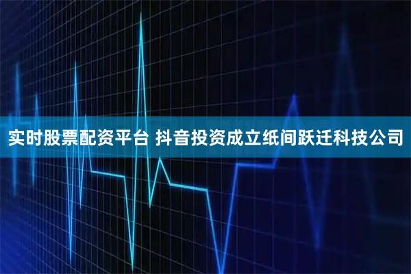 实时股票配资平台 抖音投资成立纸间跃迁科技公司