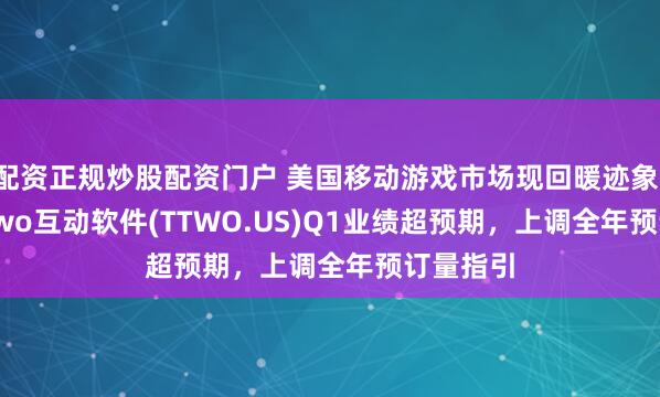 配资正规炒股配资门户 美国移动游戏市场现回暖迹象！Take-Two互动软件(TTWO.US)Q1业绩超预期，上调全年预订量指引