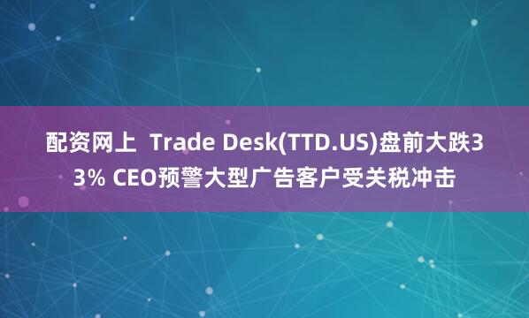 配资网上  Trade Desk(TTD.US)盘前大跌33% CEO预警大型广告客户受关税冲击