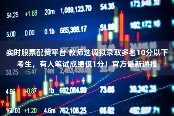 实时股票配资平台 教师选调拟录取多名10分以下考生，有人笔试成绩仅1分！官方最新通报