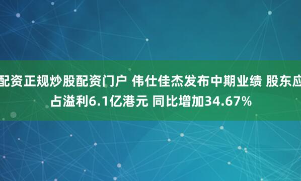 配资正规炒股配资门户 伟仕佳杰发布中期业绩 股东应占溢利6.1亿港元 同比增加34.67%