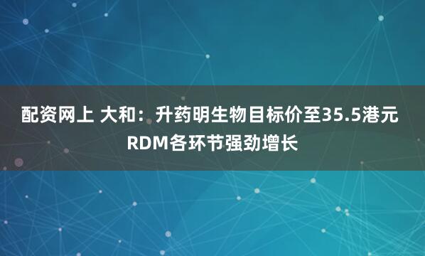 配资网上 大和：升药明生物目标价至35.5港元 RDM各环节强劲增长