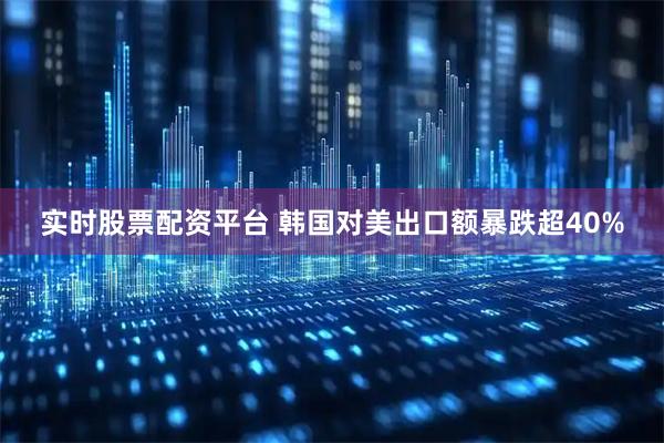 实时股票配资平台 韩国对美出口额暴跌超40%