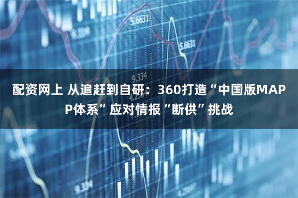 配资网上 从追赶到自研：360打造“中国版MAPP体系”应对情报“断供”挑战