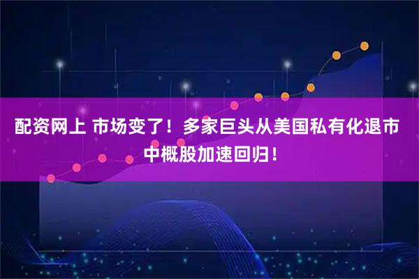 配资网上 市场变了！多家巨头从美国私有化退市 中概股加速回归！