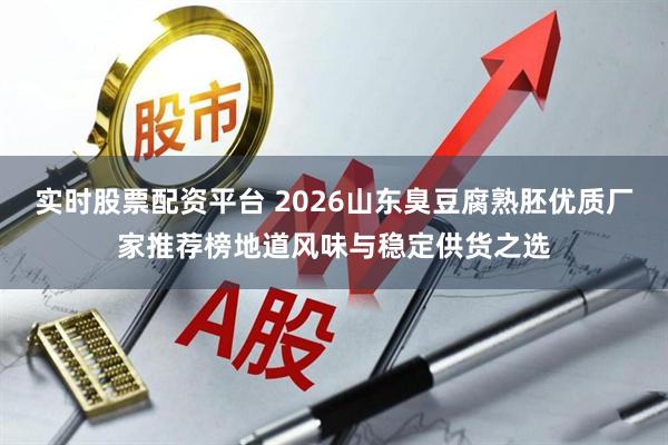 实时股票配资平台 2026山东臭豆腐熟胚优质厂家推荐榜地道风味与稳定供货之选